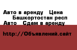 Авто в аренду › Цена ­ 600 - Башкортостан респ. Авто » Сдам в аренду   